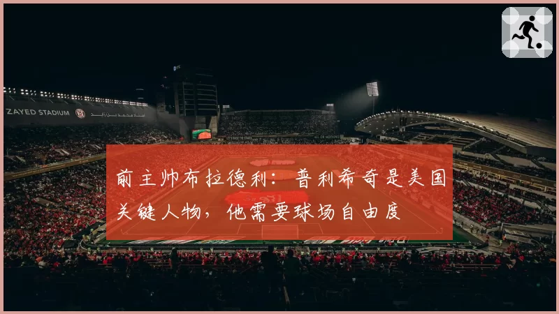 前主帅布拉德利:普利希奇是美国关键人物,他需要球场自由度