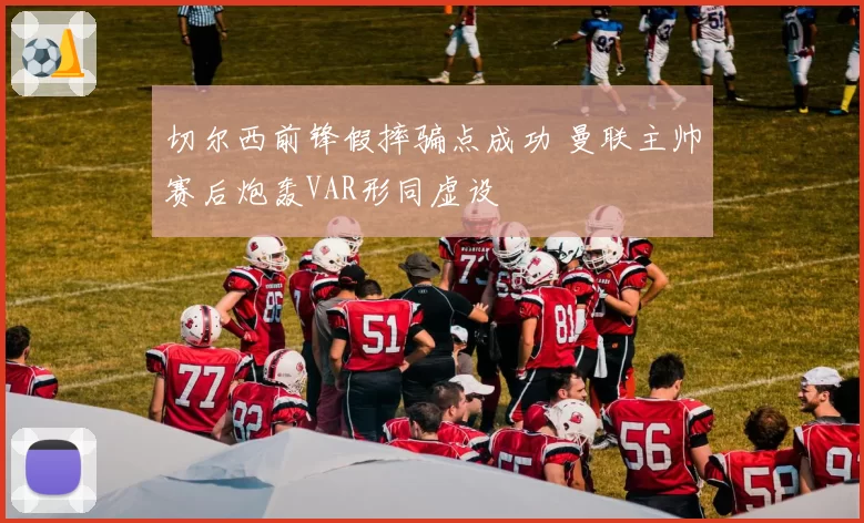 切尔西前锋假摔骗点成功 曼联主帅赛后炮轰VAR形同虚设