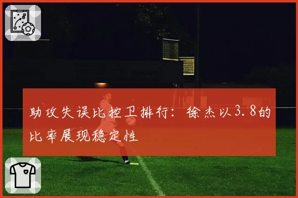 助攻失误比控卫排行：徐杰以3.8的比率展现稳定性