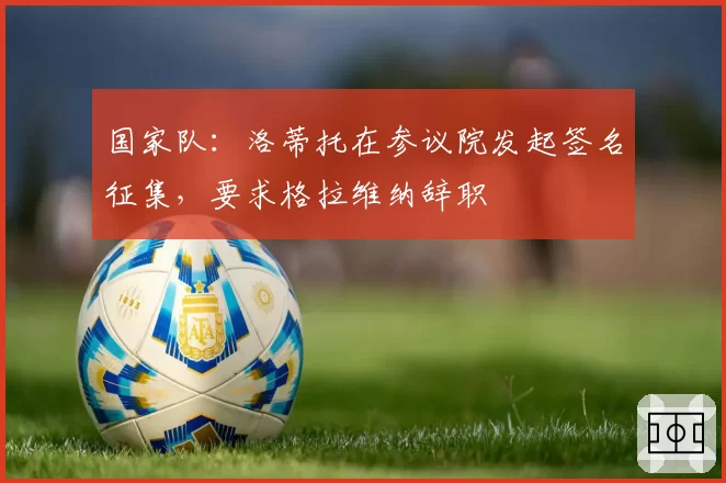 国家队：洛蒂托在参议院发起签名征集，要求格拉维纳辞职