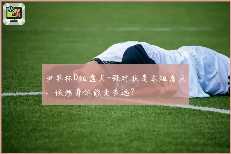 世界杯D组盘点-强对抗是本组看点，依赖身体能走多远？
