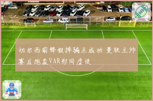 切尔西前锋假摔骗点成功 曼联主帅赛后炮轰VAR形同虚设