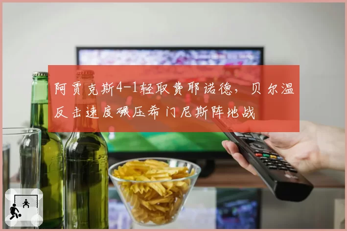 阿贾克斯4-1轻取费耶诺德，贝尔温反击速度碾压希门尼斯阵地战
