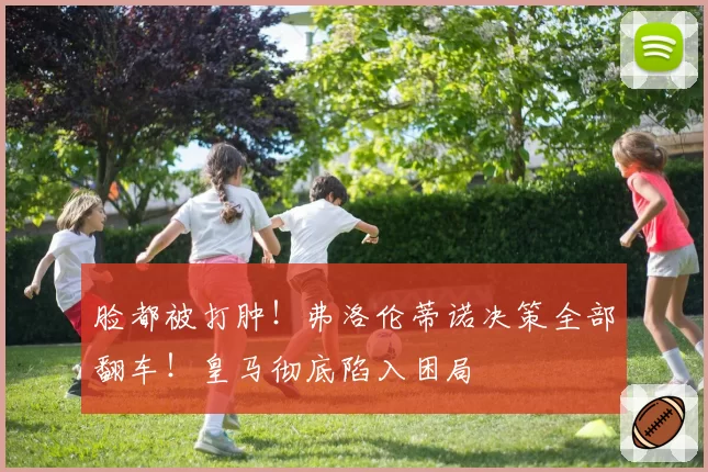 脸都被打肿！弗洛伦蒂诺决策全部翻车！皇马彻底陷入困局