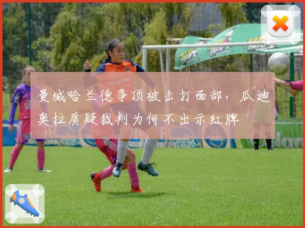 曼城哈兰德争顶被击打面部，瓜迪奥拉质疑裁判为何不出示红牌