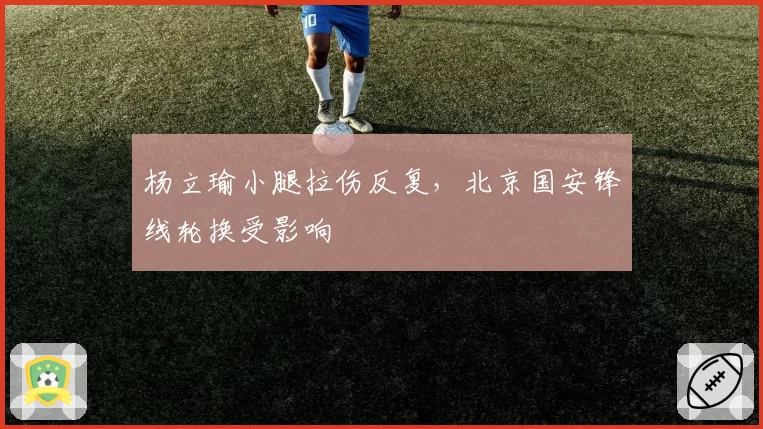 杨立瑜小腿拉伤反复，北京国安锋线轮换受影响