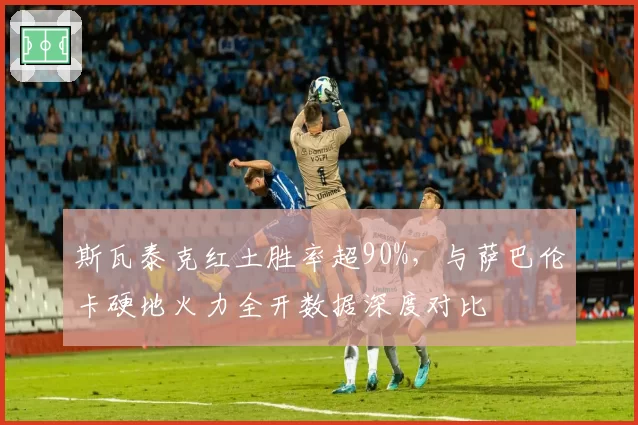 斯瓦泰克红土胜率超90%，与萨巴伦卡硬地火力全开数据深度对比