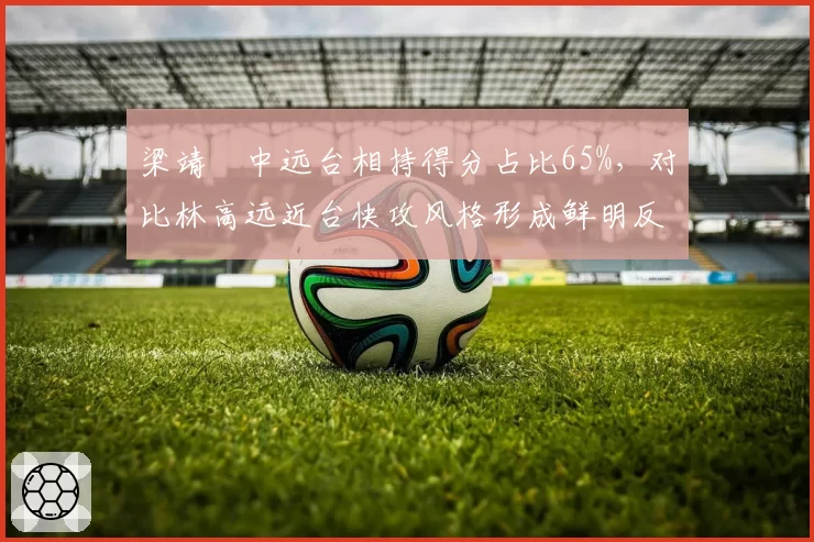 梁靖崑中远台相持得分占比65%,对比林高远近台快攻风格形成鲜明反差