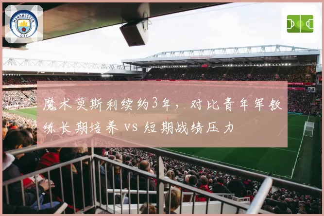 魔术莫斯利续约3年,对比青年军教练长期培养 vs 短期战绩压力