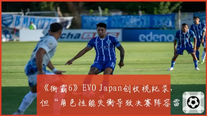 《街霸6》EVO Japan创收视纪录，但“角色性能失衡导致决赛阵容雷同”遭吐槽