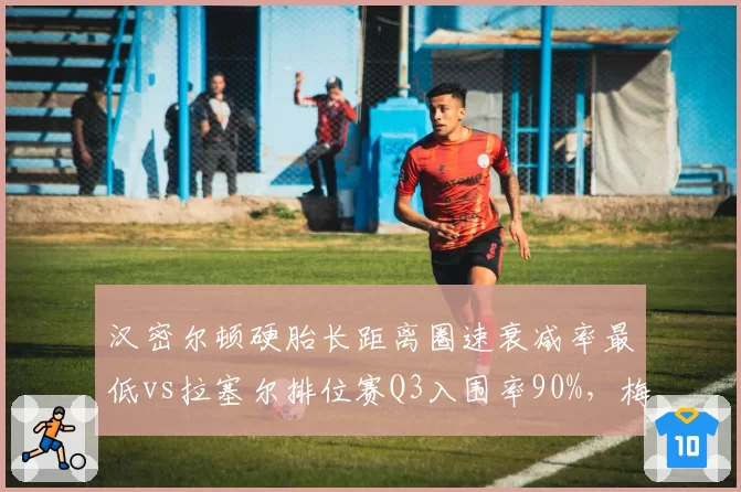 汉密尔顿硬胎长距离圈速衰减率最低vs拉塞尔排位赛Q3入围率90%，梅赛德斯内部取舍