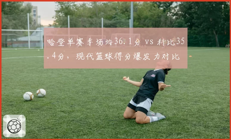 哈登单赛季场均36.1分 vs 科比35.4分，现代篮球得分爆发力对比