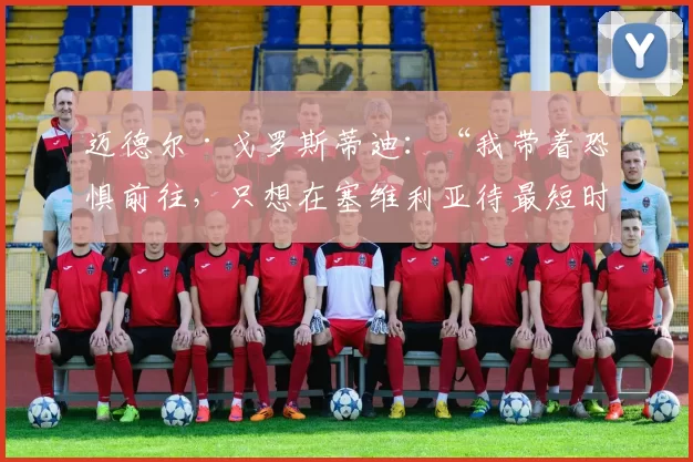 迈德尔·戈罗斯蒂迪：“我带着恐惧前往，只想在塞维利亚待最短时间”