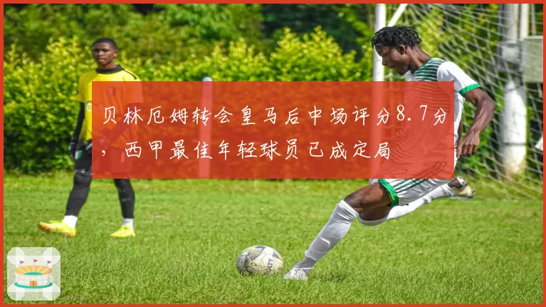 贝林厄姆转会皇马后中场评分8.7分,西甲最佳年轻球员已成定局
