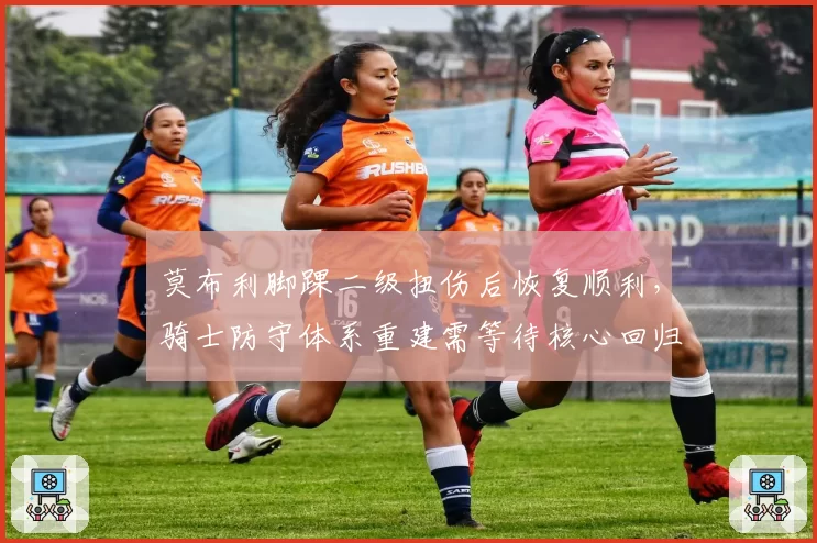 莫布利脚踝二级扭伤后恢复顺利,骑士防守体系重建需等待核心回归